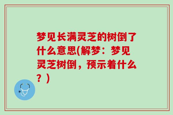 梦见长满灵芝的树倒了什么意思(解梦：梦见灵芝树倒，预示着什么？)