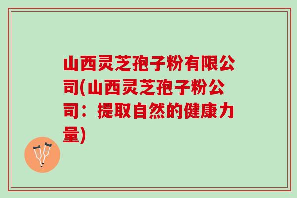 山西灵芝孢子粉有限公司(山西灵芝孢子粉公司：提取自然的健康力量)