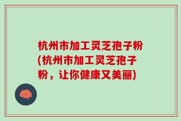 杭州市加工灵芝孢子粉(杭州市加工灵芝孢子粉，让你健康又美丽)