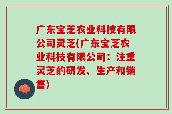 广东宝芝农业科技有限公司灵芝(广东宝芝农业科技有限公司：注重灵芝的研发、生产和销售)