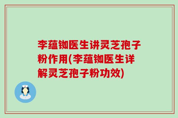 李蕴铷医生讲灵芝孢子粉作用(李蕴铷医生详解灵芝孢子粉功效)
