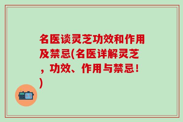 名医谈灵芝功效和作用及禁忌(名医详解灵芝，功效、作用与禁忌！)