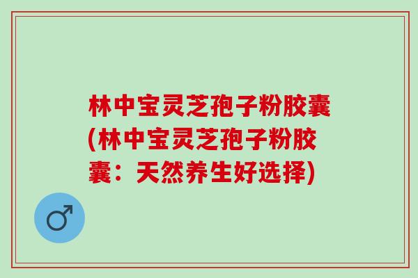 林中宝灵芝孢子粉胶囊(林中宝灵芝孢子粉胶囊：天然养生好选择)