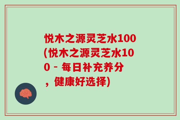 悦木之源灵芝水100(悦木之源灵芝水100 - 每日补充养分，健康好选择)