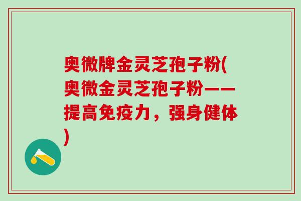 奥微牌金灵芝孢子粉(奥微金灵芝孢子粉——提高免疫力，强身健体)