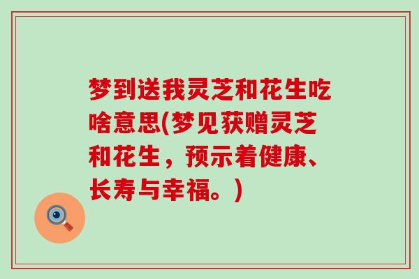 梦到送我灵芝和花生吃啥意思(梦见获赠灵芝和花生，预示着健康、长寿与幸福。)