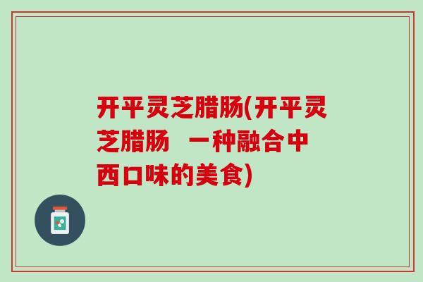 开平灵芝腊肠(开平灵芝腊肠  一种融合中西口味的美食)
