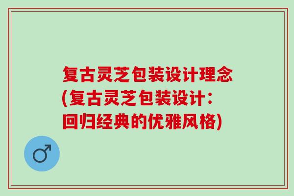 复古灵芝包装设计理念(复古灵芝包装设计：回归经典的优雅风格)