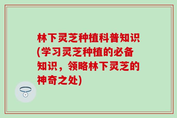 林下灵芝种植科普知识(学习灵芝种植的必备知识，领略林下灵芝的神奇之处)