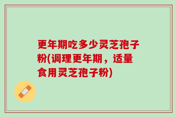 更年期吃多少灵芝孢子粉(调理更年期，适量食用灵芝孢子粉)