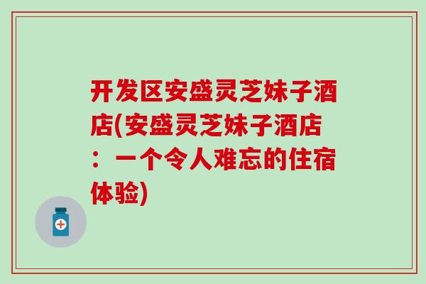 开发区安盛灵芝妹子酒店(安盛灵芝妹子酒店：一个令人难忘的住宿体验)