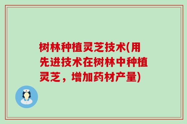 树林种植灵芝技术(用先进技术在树林中种植灵芝，增加药材产量)