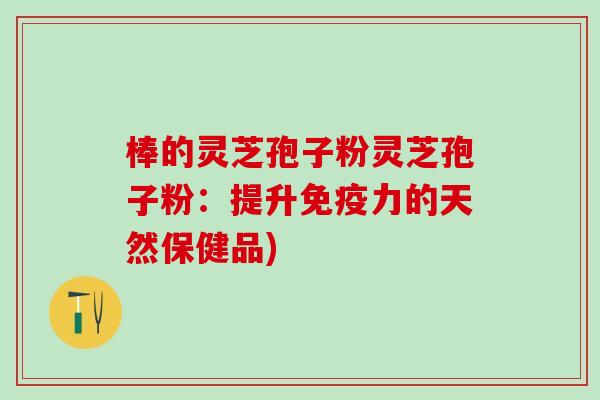 棒的灵芝孢子粉灵芝孢子粉：提升免疫力的天然保健品)