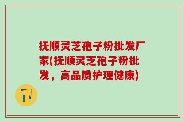 抚顺灵芝孢子粉批发厂家(抚顺灵芝孢子粉批发，高品质护理健康)