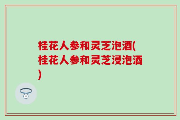 桂花人参和灵芝泡酒(桂花人参和灵芝浸泡酒)