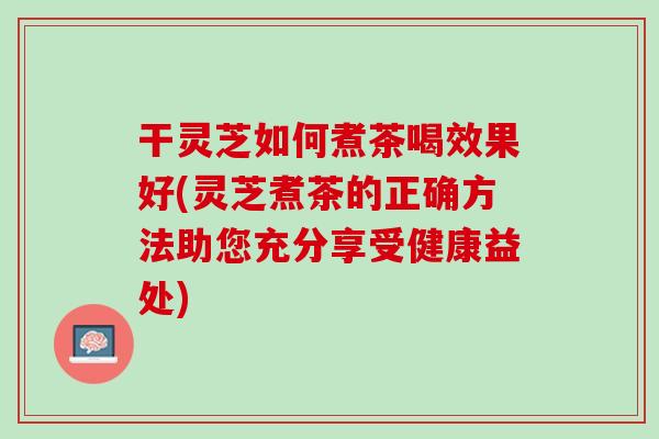 干灵芝如何煮茶喝效果好(灵芝煮茶的正确方法助您充分享受健康益处)