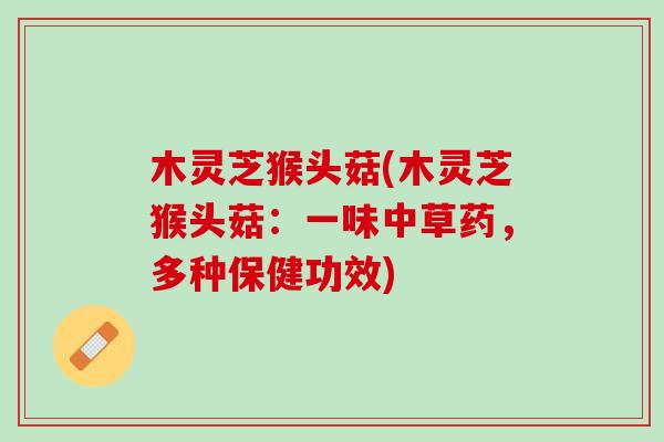 木灵芝猴头菇(木灵芝猴头菇：一味中草药，多种保健功效)