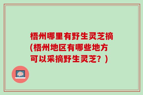 梧州哪里有野生灵芝摘(梧州地区有哪些地方可以采摘野生灵芝？)