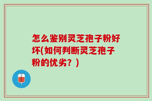 怎么鉴别灵芝孢子粉好坏(如何判断灵芝孢子粉的优劣？)