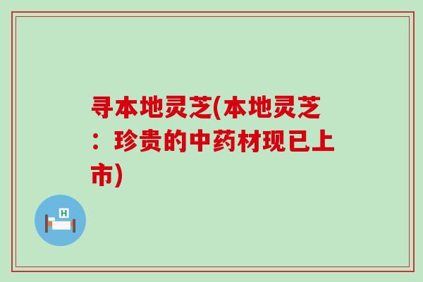 寻本地灵芝(本地灵芝：珍贵的中药材现已上市)