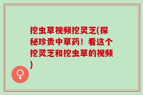 挖虫草视频挖灵芝(探秘珍贵中草药！看这个挖灵芝和挖虫草的视频)