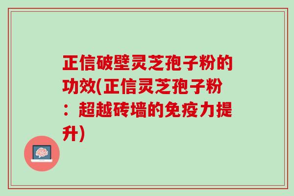 正信破壁灵芝孢子粉的功效(正信灵芝孢子粉：超越砖墙的免疫力提升)