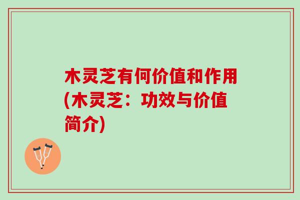 木灵芝有何价值和作用(木灵芝：功效与价值简介)