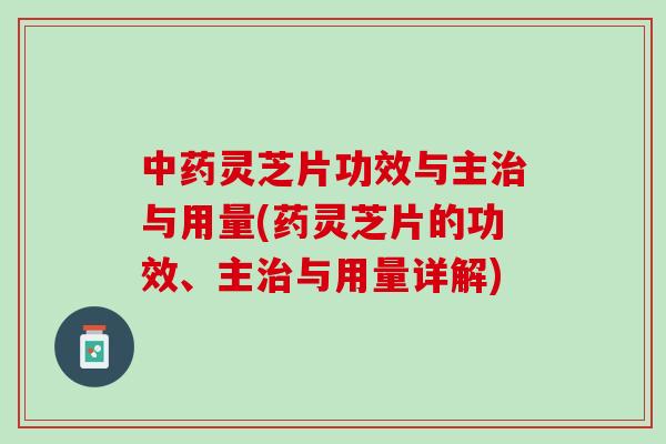 中药灵芝片功效与主治与用量(药灵芝片的功效、主治与用量详解)