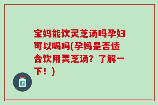 宝妈能饮灵芝汤吗孕妇可以喝吗(孕妈是否适合饮用灵芝汤?了解一下!) 宝妈能饮灵芝汤吗孕妇可以喝吗(孕妈是否适合饮用灵芝汤?了解一下!)
