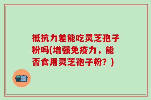 抵抗力差能吃灵芝孢子粉吗(增强免疫力，能否食用灵芝孢子粉？)