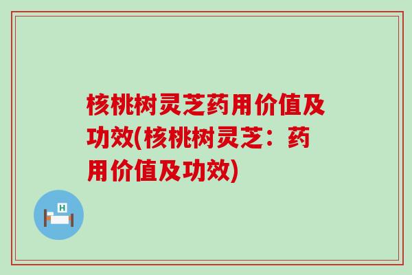 核桃树灵芝药用价值及功效(核桃树灵芝：药用价值及功效)