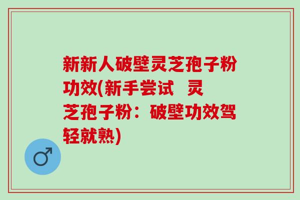 新新人破壁灵芝孢子粉功效(新手尝试 灵芝孢子粉:破壁功效驾轻就熟) 新新人破壁灵芝孢子粉功效(新手尝试 灵芝孢子粉:破壁功效驾轻就熟)