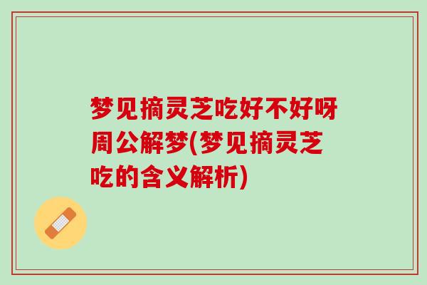 梦见摘灵芝吃好不好呀周公解梦(梦见摘灵芝吃的含义解析)
