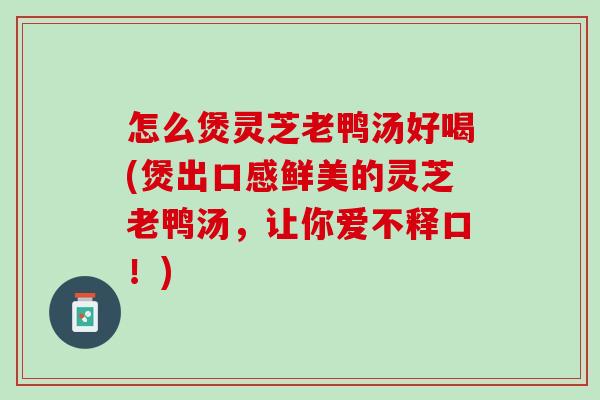 怎么煲灵芝老鸭汤好喝(煲出口感鲜美的灵芝老鸭汤，让你爱不释口！)