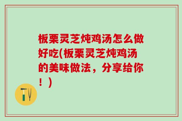 板栗灵芝炖鸡汤怎么做好吃(板栗灵芝炖鸡汤的美味做法，分享给你！)