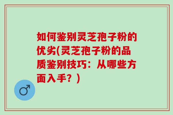 如何鉴别灵芝孢子粉的优劣(灵芝孢子粉的品质鉴别技巧：从哪些方面入手？)