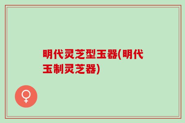 明代灵芝型玉器(明代玉制灵芝器)
