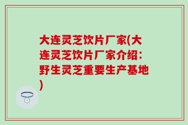 大连灵芝饮片厂家(大连灵芝饮片厂家介绍：野生灵芝重要生产基地)