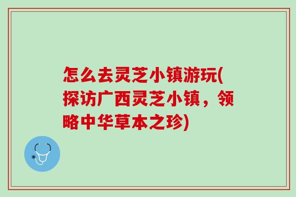 怎么去灵芝小镇游玩(探访广西灵芝小镇,领略中华草本之珍) 怎么去灵芝小镇游玩(探访广西灵芝小镇,领略中华草本之珍)
