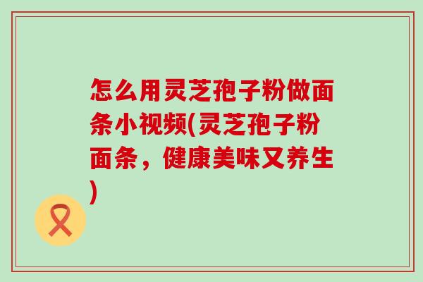 怎么用灵芝孢子粉做面条小视频(灵芝孢子粉面条，健康美味又养生)