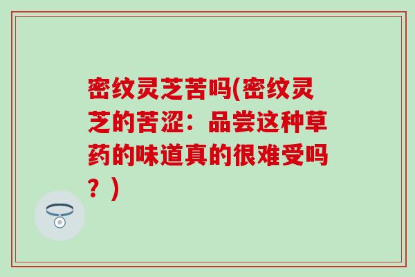 密纹灵芝苦吗(密纹灵芝的苦涩：品尝这种草药的味道真的很难受吗？)