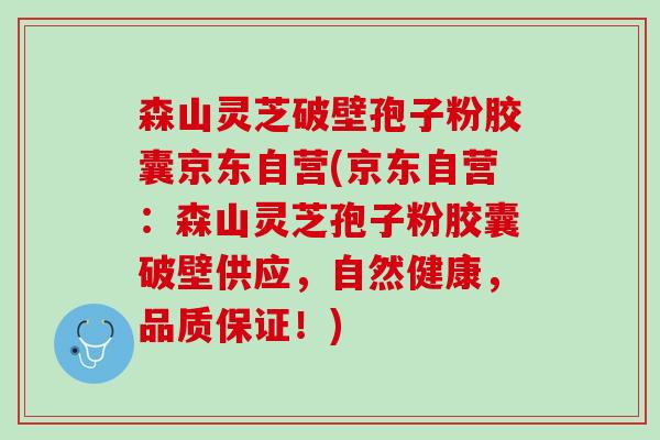 森山灵芝破壁孢子粉胶囊京东自营(京东自营：森山灵芝孢子粉胶囊破壁供应，自然健康，品质保证！)