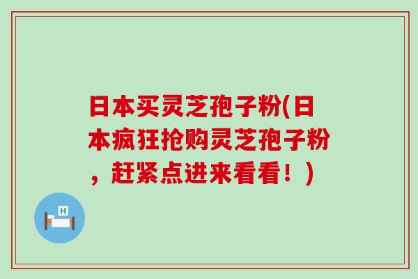 日本买灵芝孢子粉(日本疯狂抢购灵芝孢子粉，赶紧点进来看看！)