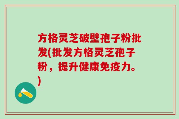 方格灵芝破壁孢子粉批发(批发方格灵芝孢子粉，提升健康免疫力。)