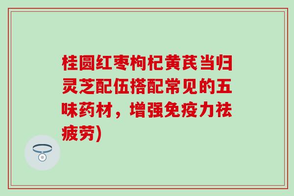 桂圆红枣枸杞黄芪当归灵芝配伍搭配常见的五味药材，增强免疫力祛疲劳)