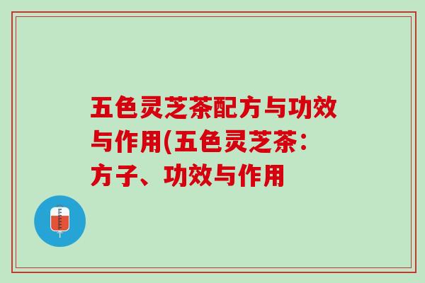 五色灵芝茶配方与功效与作用(五色灵芝茶：方子、功效与作用