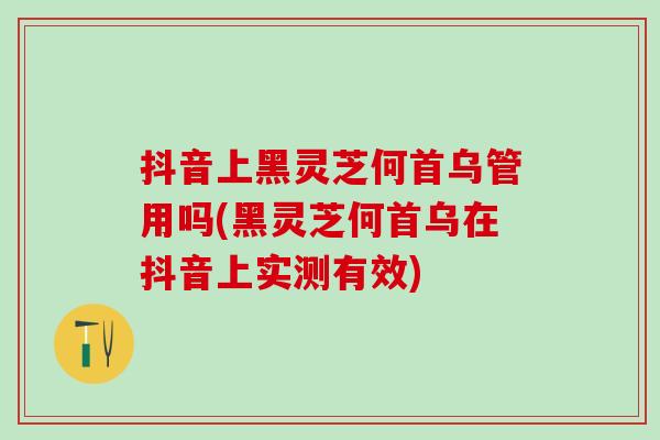 抖音上黑灵芝何首乌管用吗(黑灵芝何首乌在抖音上实测有效) 抖音上黑灵芝何首乌管用吗(黑灵芝何首乌在抖音上实测有效)