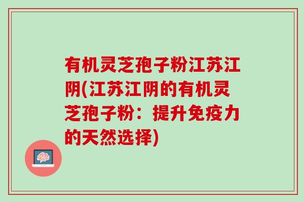 有机灵芝孢子粉江苏江阴(江苏江阴的有机灵芝孢子粉：提升免疫力的天然选择)