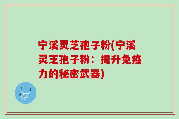 宁溪灵芝孢子粉(宁溪灵芝孢子粉：提升免疫力的秘密武器)