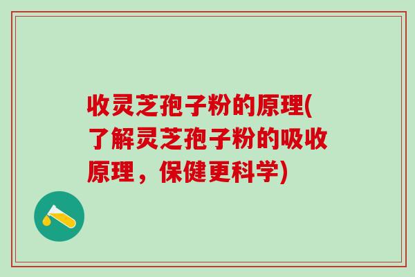 收灵芝孢子粉的原理(了解灵芝孢子粉的吸收原理，保健更科学)